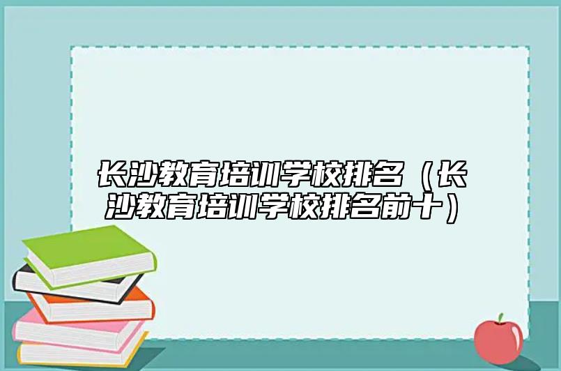 长沙教育培训学校排名（长沙教育培训学校排名前十）