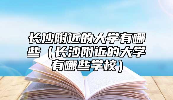 长沙附近的大学有哪些（长沙附近的大学有哪些学校）