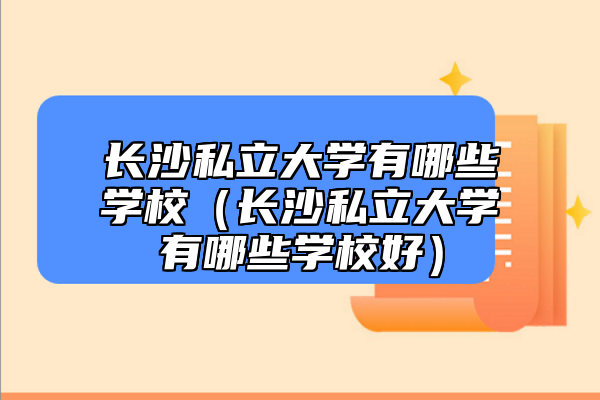 长沙私立大学有哪些学校（长沙私立大学有哪些学校好）