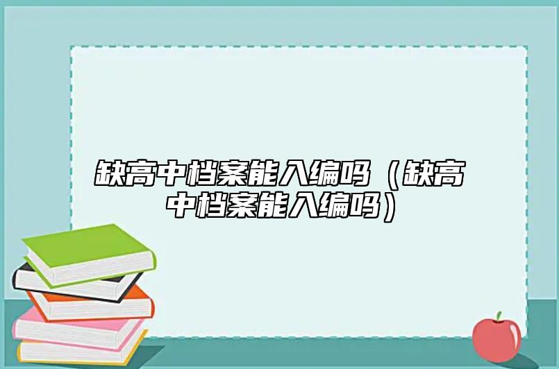 缺高中档案能入编吗（缺高中档案能入编吗）