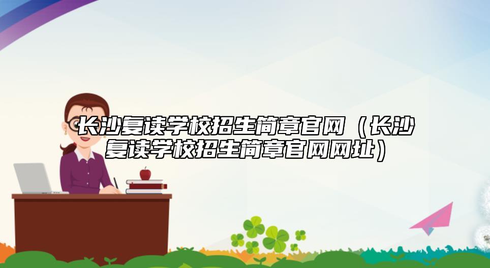 长沙复读学校招生简章九游会真人第一品牌游戏官网（长沙复读学校招生简章九游会真人第一品牌游戏官网网址）