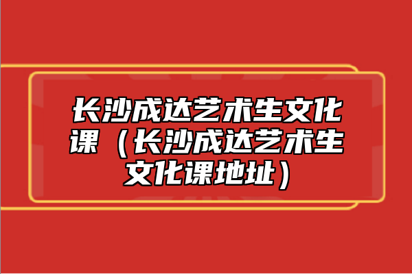 长沙成达艺术生文化课（长沙成达艺术生文化课地址）