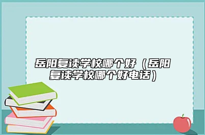 岳阳复读学校哪个好（岳阳复读学校哪个好电话）