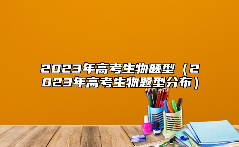 2023年高考生物题型（2023年高考生物题型分布）