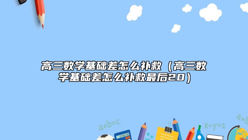 高三数学基础差怎么补救（高三数学基础差怎么补救最后20）