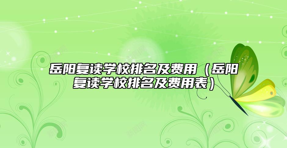 岳阳复读学校排名及费用（岳阳复读学校排名及费用表）