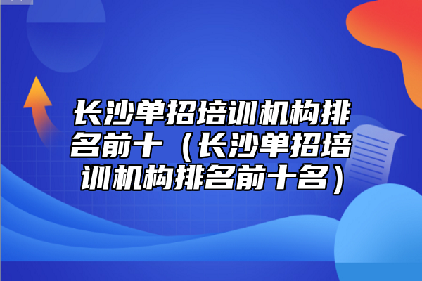 长沙单招培训机构排名前十（长沙单招培训机构排名前十名）