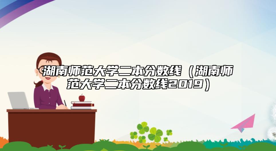 湖南师范大学二本分数线（湖南师范大学二本分数线2019）