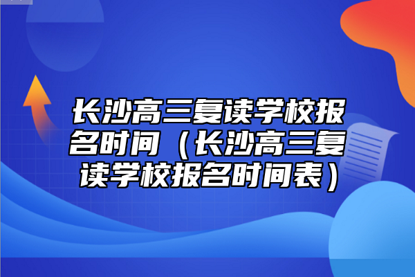 长沙高三复读学校报名时间（长沙高三复读学校报名时间表）