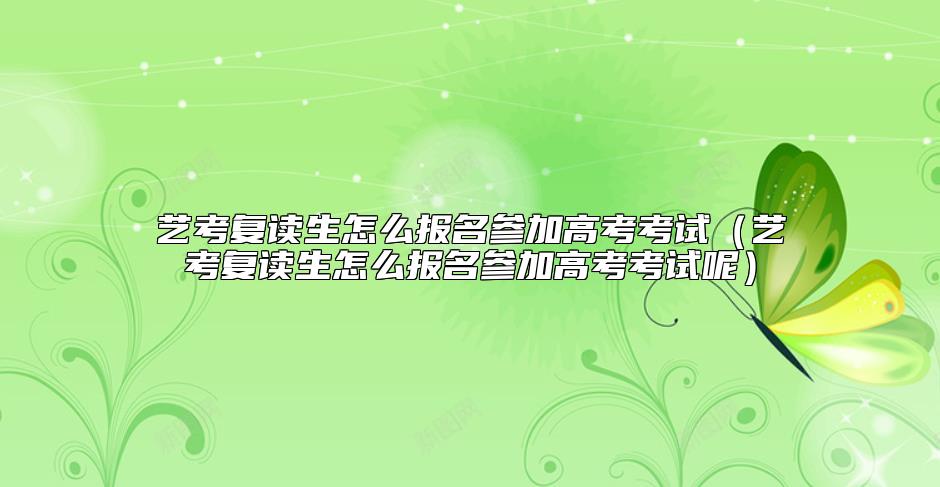 艺考复读生怎么报名参加高考考试（艺考复读生怎么报名参加高考考试呢）