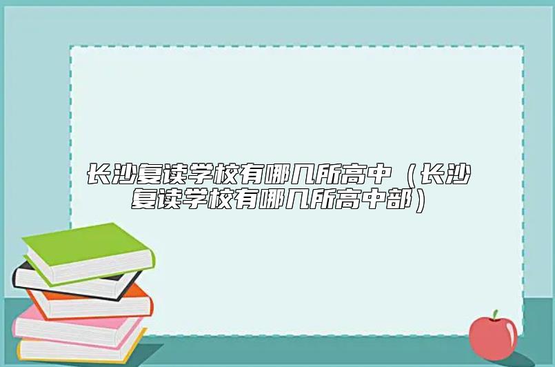 长沙复读学校有哪几所高中（长沙复读学校有哪几所高中部）