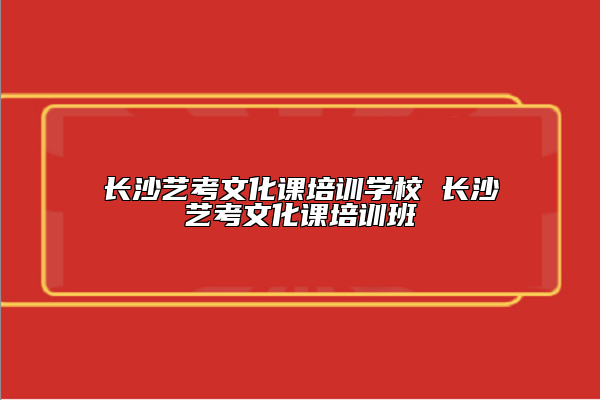 长沙艺考文化课培训学校 长沙艺考文化课培训班