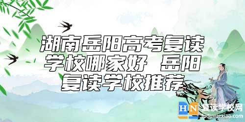 湖南岳阳高考复读学校哪家好 岳阳复读学校推荐