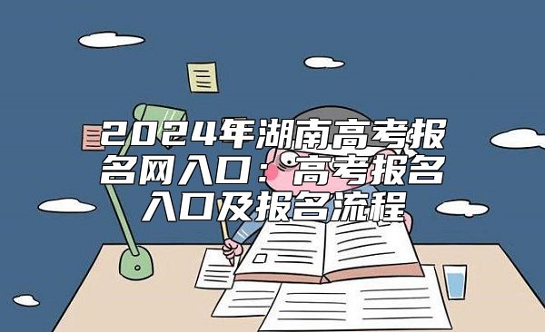 2024年湖南高考报名网入口：高考报名入口及报名流程