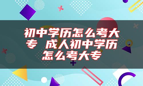 初中学历怎么考大专 成人初中学历怎么考大专