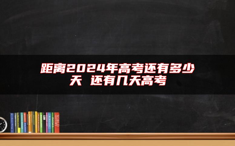 距离2024年高考还有多少天 还有几天高考