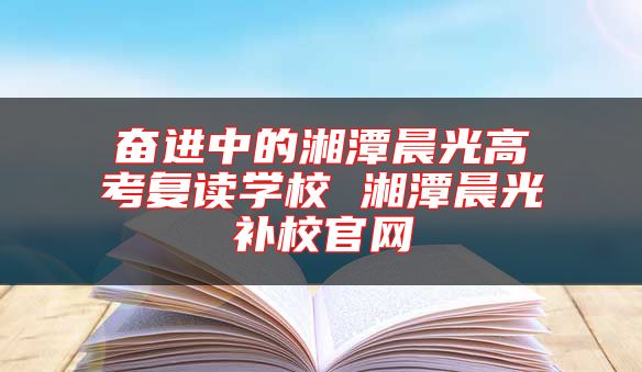 奋进中的湘潭晨光高考复读学校 湘潭晨光补校九游会真人第一品牌游戏官网