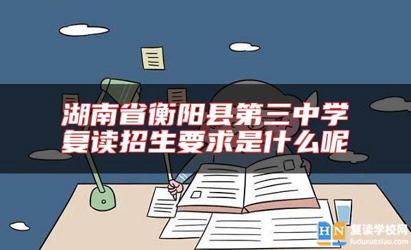 湖南省衡阳县第三中学复读招生要求是什么呢