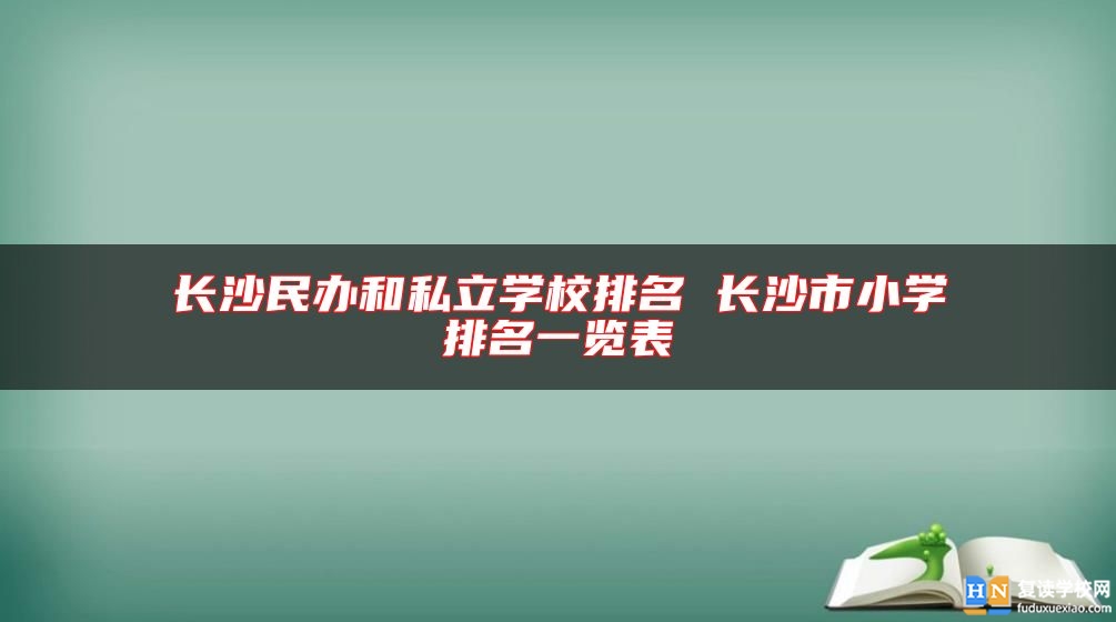 长沙民办和私立学校排名 长沙市小学排名一览表