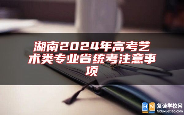 湖南2024年高考艺术类专业省统考注意事项