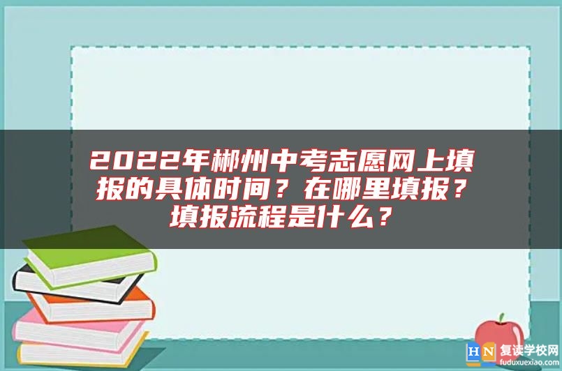 2022年郴州中考志愿网上填报的具体时间？在哪里填报？填报流程是什么？