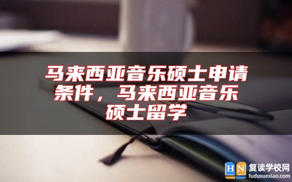 马来西亚音乐硕士申请条件，马来西亚音乐硕士留学