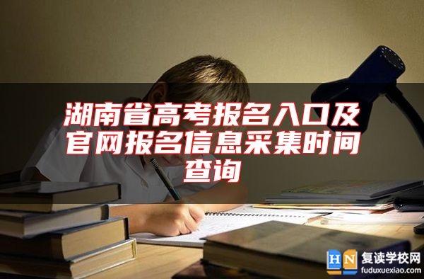 湖南省高考报名入口及九游会真人第一品牌游戏官网报名信息采集时间查询