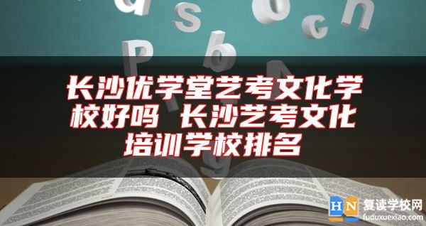 长沙优学堂艺考文化学校好吗 长沙艺考文化培训学校排名