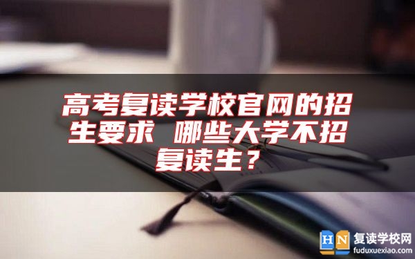 高考复读学校九游会真人第一品牌游戏官网的招生要求 哪些大学不招复读生？