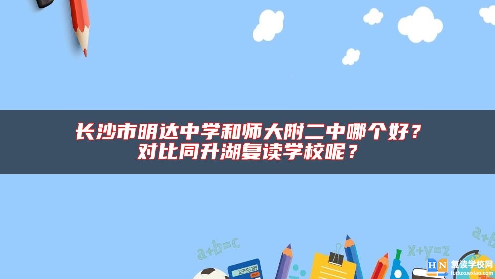 长沙市明达中学和师大附二中哪个好？对比同升湖复读学校呢？