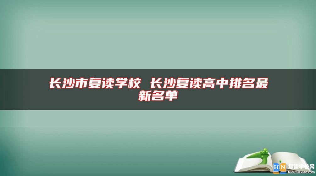 长沙市复读学校 长沙复读高中排名最新名单