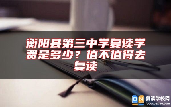 衡阳县第三中学复读学费是多少？值不值得去复读