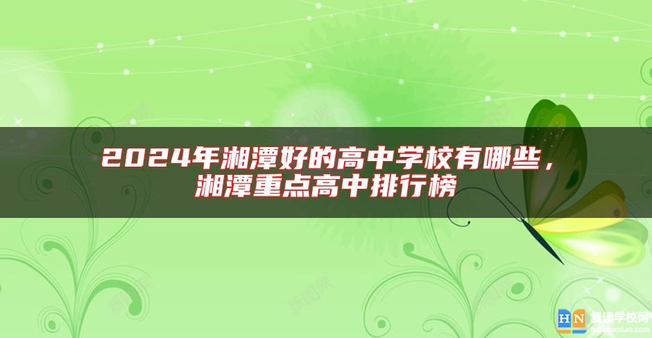 2024年湘潭好的高中学校有哪些，湘潭重点高中排行榜