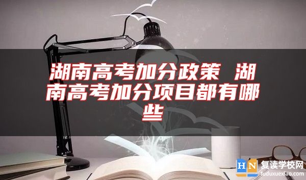 湖南高考加分政策 湖南高考加分项目都有哪些