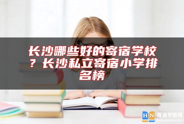 长沙哪些好的寄宿学校？长沙私立寄宿小学排名榜