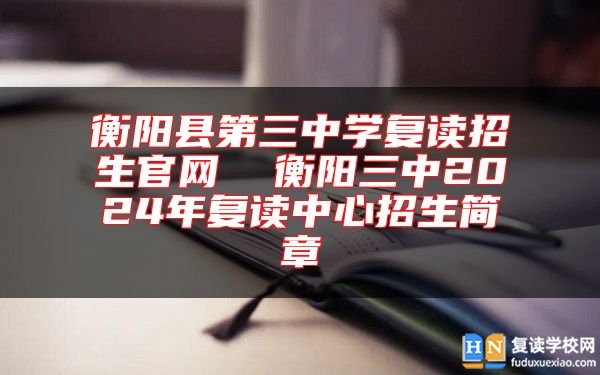 衡阳县第三中学复读招生九游会真人第一品牌游戏官网  衡阳三中2024年复读中心招生简章