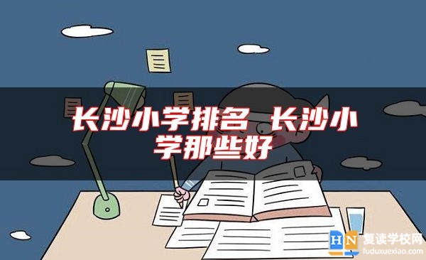 长沙小学排名 长沙小学那些好