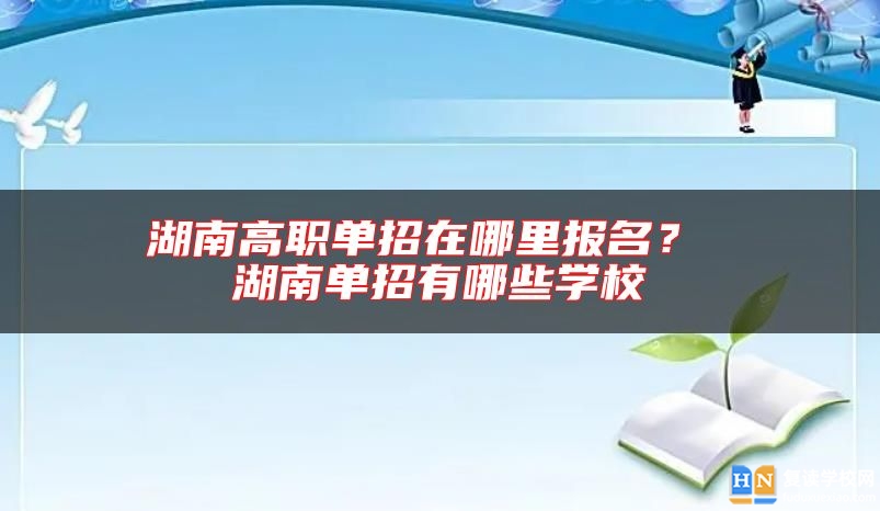 湖南高职单招在哪里报名？ 湖南单招有哪些学校