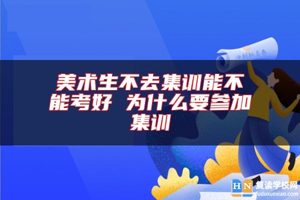 美术生不去集训能不能考好 为什么要参加集训