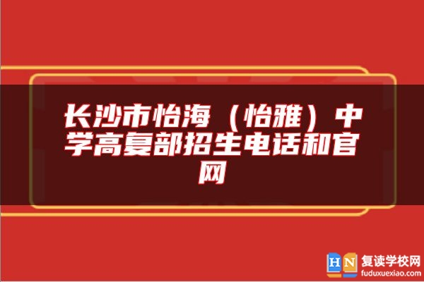 长沙市怡海（怡雅）中学高复部招生电话和九游会真人第一品牌游戏官网