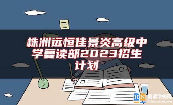 株洲远恒佳景炎高级中学复读部2023招生计划