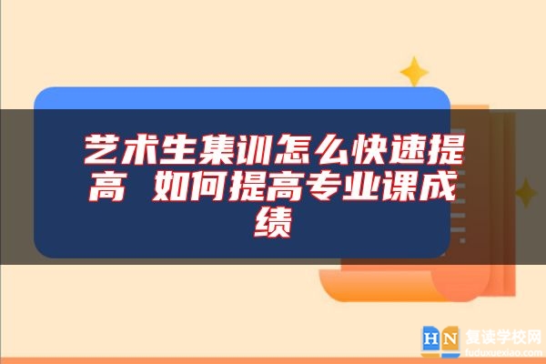 艺术生集训怎么快速提高 如何提高专业课成绩