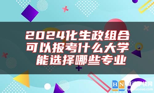 2024化生政组合可以报考什么大学 能选择哪些专业