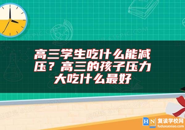 高三学生吃什么能减压？高三的孩子压力大吃什么最好