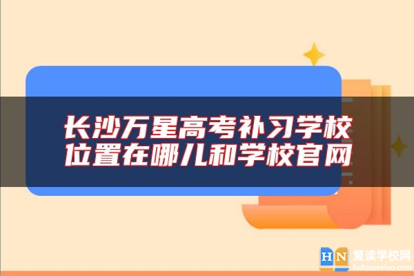 长沙万星高考补习学校位置在哪儿和学校九游会体育官网