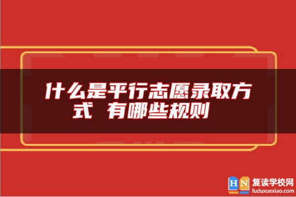 什么是平行志愿录取方式 有哪些规则 