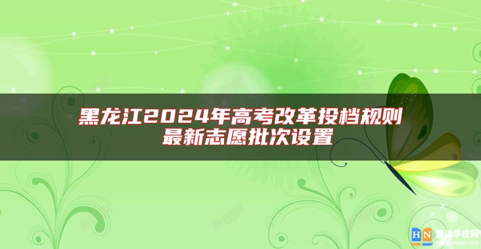 黑龙江2024年高考改革投档规则 最新志愿批次设置