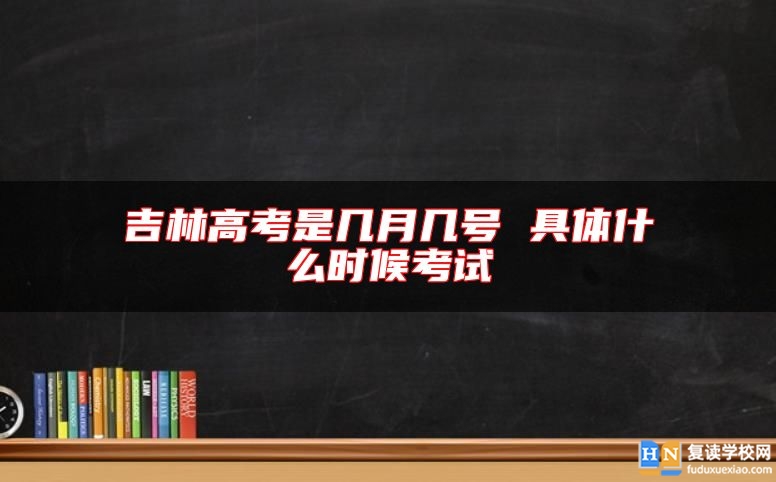 吉林高考是几月几号 具体什么时候考试