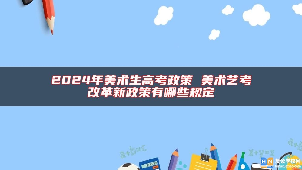 2024年美术生高考政策 美术艺考改革新政策有哪些规定