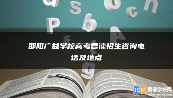 邵阳广益学校高考复读招生咨询电话及地点